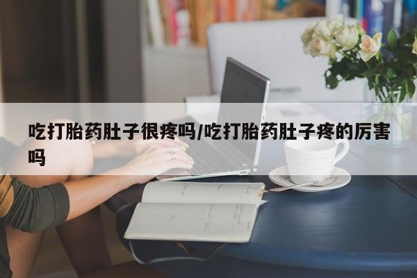 私人卖流产药联系方式吃打胎药肚子很疼吗/吃打胎药肚子疼的厉害吗