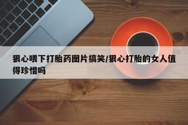 私人卖流产药联系方式狠心喂下打胎药图片搞笑/狠心打胎的女人值得珍惜吗