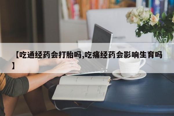 私人卖流产药联系方式【吃通经药会打胎吗,吃痛经药会影响生育吗】