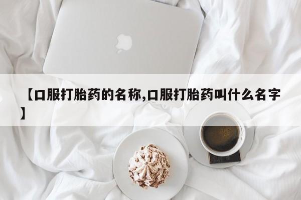 私人卖流产药联系方式【口服打胎药的名称,口服打胎药叫什么名字】