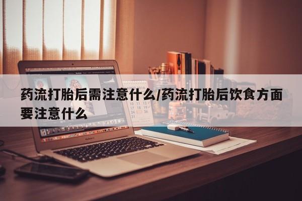 私人卖流产药联系方式药流打胎后需注意什么/药流打胎后饮食方面要注意什么