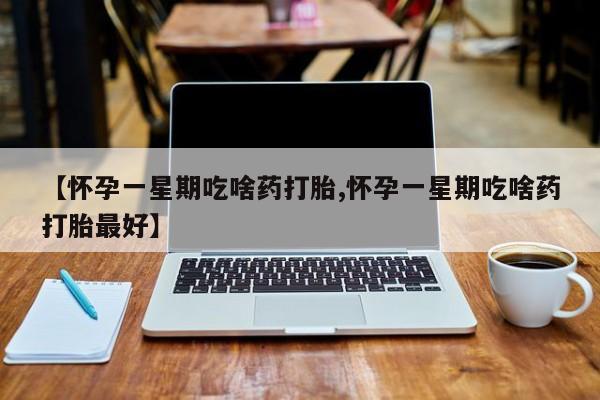 私人卖流产药联系方式【怀孕一星期吃啥药打胎,怀孕一星期吃啥药打胎最好】