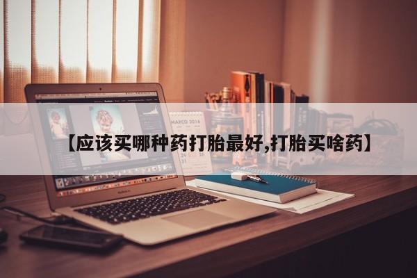 私人卖流产药联系方式【应该买哪种药打胎最好,打胎买啥药】