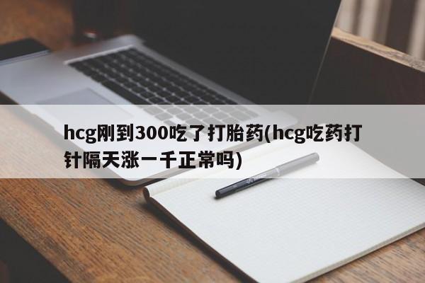 私人卖流产药联系方式hcg刚到300吃了打胎药(hcg吃药打针隔天涨一千正常吗)