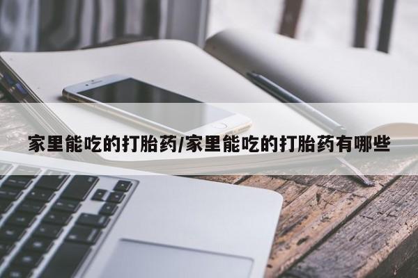 私人卖流产药联系方式家里能吃的打胎药/家里能吃的打胎药有哪些