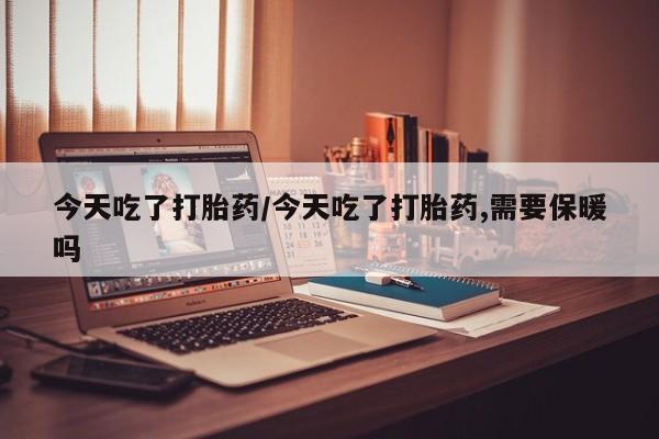 私人卖流产药联系方式今天吃了打胎药/今天吃了打胎药,需要保暖吗