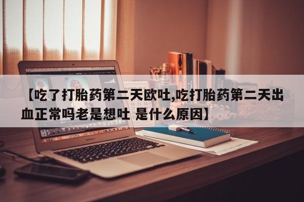 私人卖流产药联系方式【吃了打胎药第二天欧吐,吃打胎药第二天出血正常吗老是想吐 是什么原因】