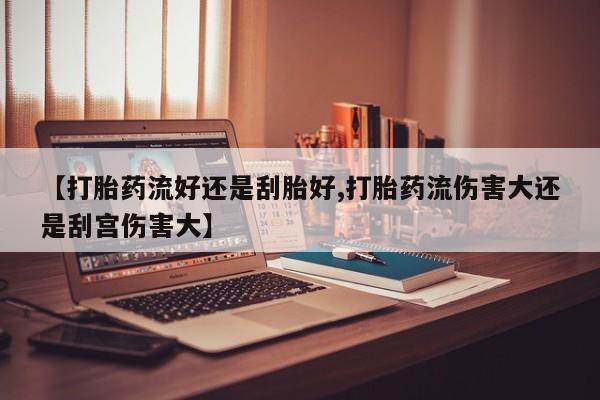 私人卖流产药联系方式【打胎药流好还是刮胎好,打胎药流伤害大还是刮宫伤害大】