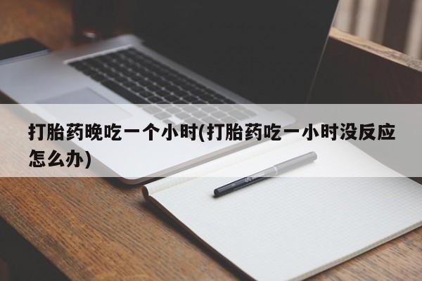 私人卖流产药联系方式打胎药晚吃一个小时(打胎药吃一小时没反应怎么办)