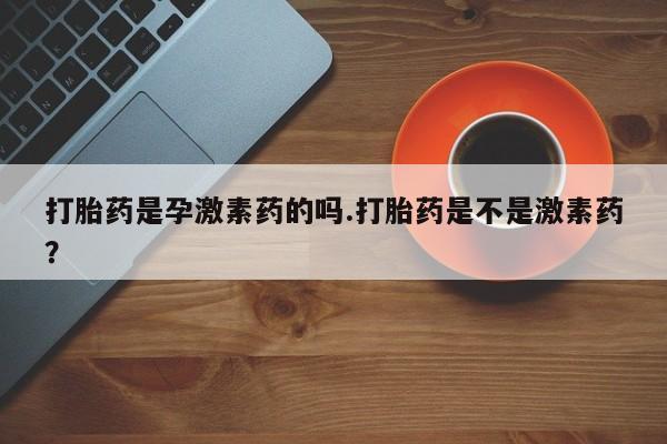 私人卖流产药联系方式打胎药是孕激素药的吗.打胎药是不是激素药？