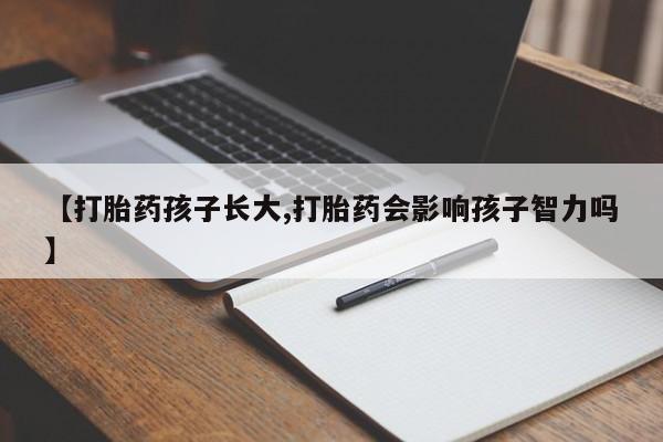 私人卖流产药联系方式【打胎药孩子长大,打胎药会影响孩子智力吗】