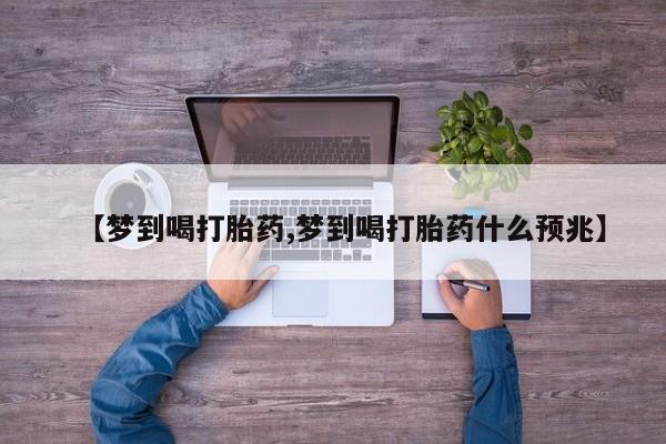 私人卖流产药联系方式【梦到喝打胎药,梦到喝打胎药什么预兆】
