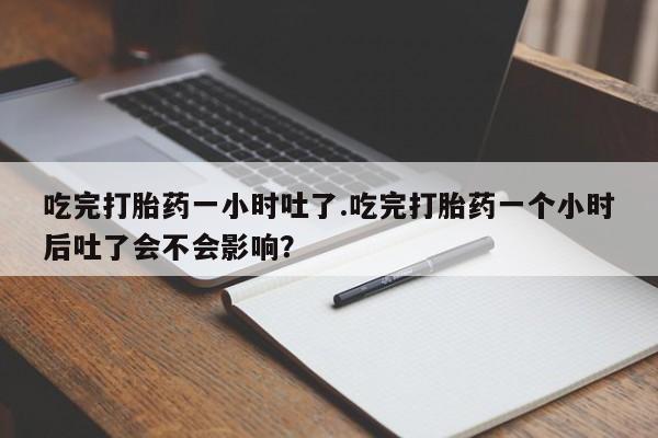 私人卖流产药联系方式吃完打胎药一小时吐了.吃完打胎药一个小时后吐了会不会影响？