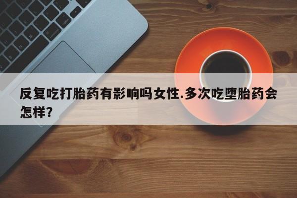 私人卖流产药联系方式反复吃打胎药有影响吗女性.多次吃堕胎药会怎样？