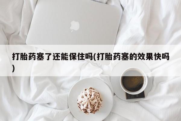 私人卖流产药联系方式打胎药塞了还能保住吗(打胎药塞的效果快吗)