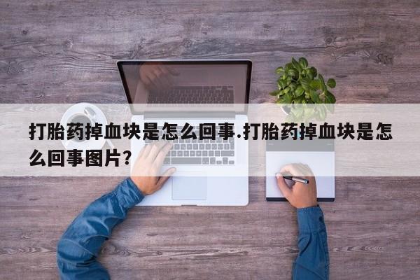 私人卖流产药联系方式打胎药掉血块是怎么回事.打胎药掉血块是怎么回事图片？