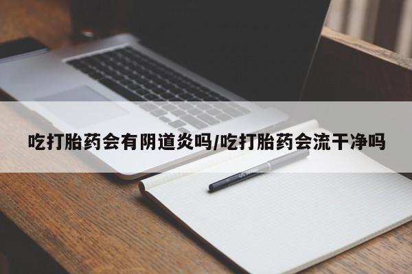 私人卖流产药联系方式吃打胎药会有阴道炎吗/吃打胎药会流干净吗