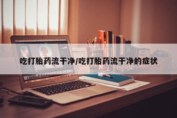 私人卖流产药联系方式吃打胎药流干净/吃打胎药流干净的症状
