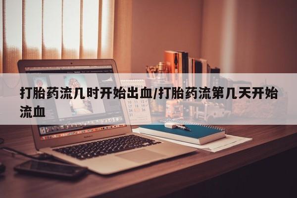 私人卖流产药联系方式打胎药流几时开始出血/打胎药流第几天开始流血