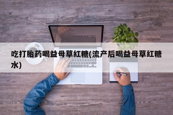 私人卖流产药联系方式吃打胎药喝益母草红糖(流产后喝益母草红糖水)