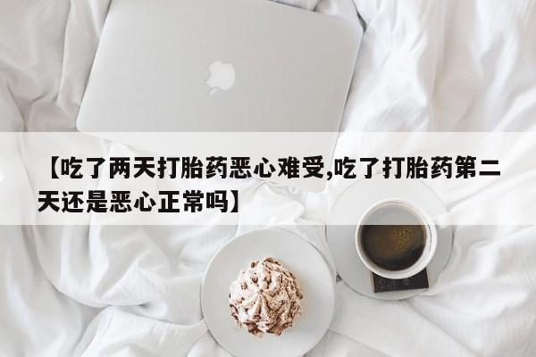 私人卖流产药联系方式【吃了两天打胎药恶心难受,吃了打胎药第二天还是恶心正常吗】