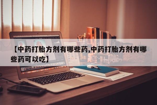 私人卖流产药联系方式【中药打胎方剂有哪些药,中药打胎方剂有哪些药可以吃】