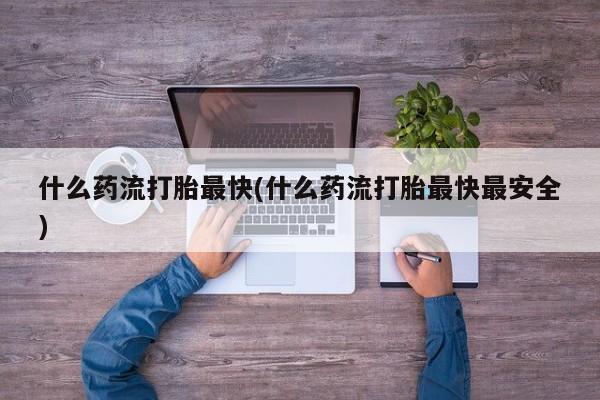 私人卖流产药联系方式什么药流打胎最快(什么药流打胎最快最安全)