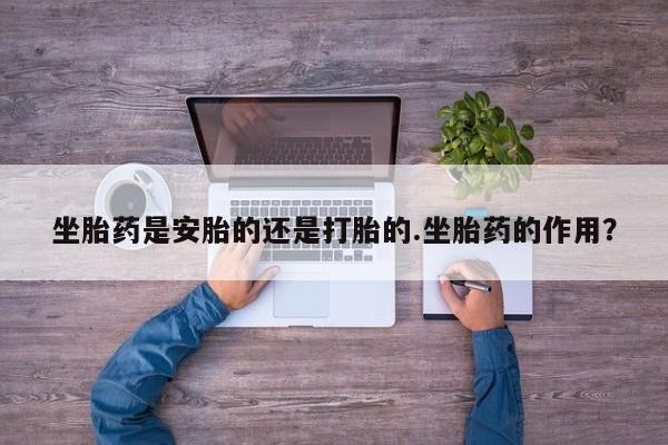 私人卖流产药联系方式坐胎药是安胎的还是打胎的.坐胎药的作用？