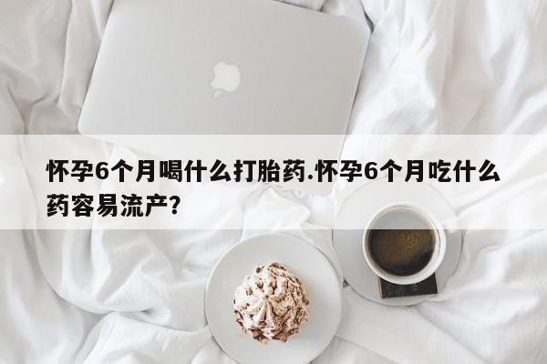 私人卖流产药联系方式怀孕6个月喝什么打胎药.怀孕6个月吃什么药容易流产？
