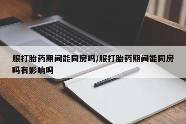 私人卖流产药联系方式服打胎药期间能同房吗/服打胎药期间能同房吗有影响吗