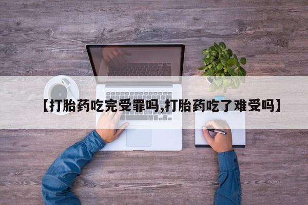 私人卖流产药联系方式【打胎药吃完受罪吗,打胎药吃了难受吗】