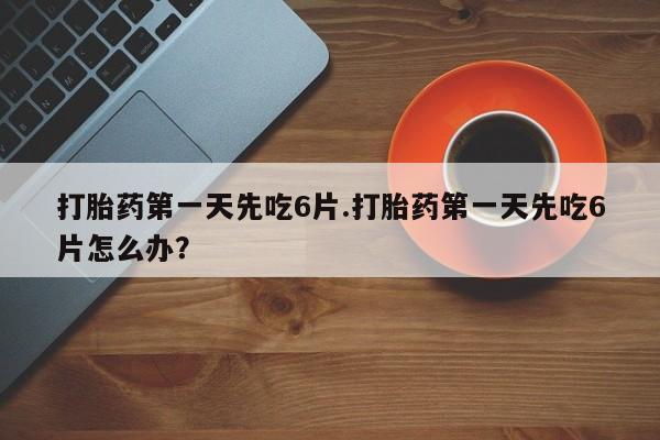私人卖流产药联系方式打胎药第一天先吃6片.打胎药第一天先吃6片怎么办？