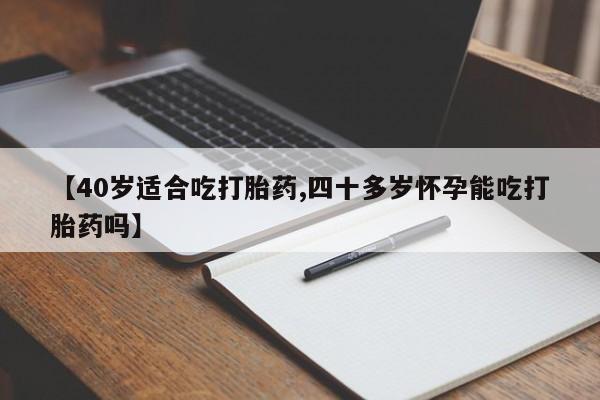私人卖流产药联系方式【40岁适合吃打胎药,四十多岁怀孕能吃打胎药吗】