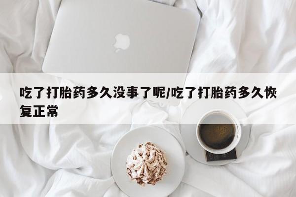 私人卖流产药联系方式吃了打胎药多久没事了呢/吃了打胎药多久恢复正常
