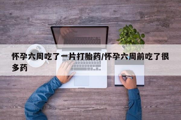 私人卖流产药联系方式怀孕六周吃了一片打胎药/怀孕六周前吃了很多药