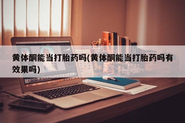 私人卖流产药联系方式黄体酮能当打胎药吗(黄体酮能当打胎药吗有效果吗)