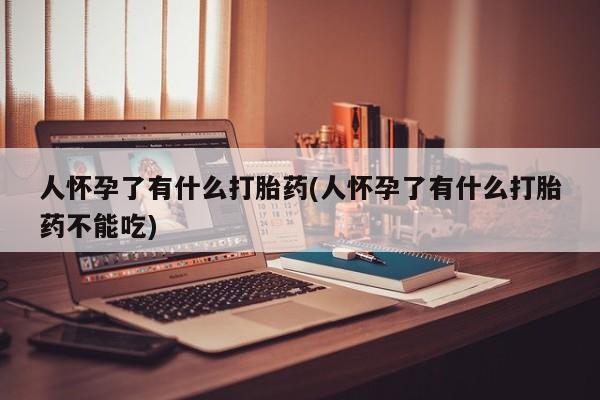 私人卖流产药联系方式人怀孕了有什么打胎药(人怀孕了有什么打胎药不能吃)