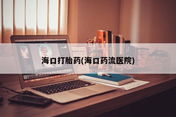 私人卖流产药联系方式海口打胎药(海口药流医院)