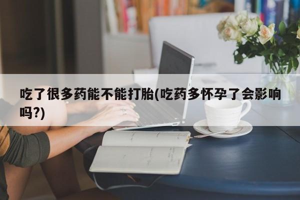 私人卖流产药联系方式吃了很多药能不能打胎(吃药多怀孕了会影响吗?)