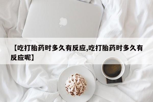 私人卖流产药联系方式【吃打胎药时多久有反应,吃打胎药时多久有反应呢】