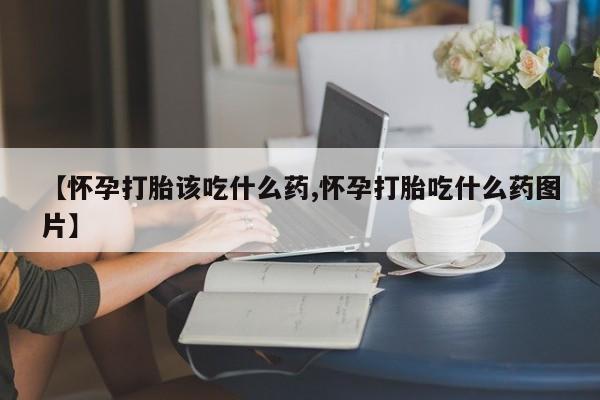 私人卖流产药联系方式【怀孕打胎该吃什么药,怀孕打胎吃什么药图片】