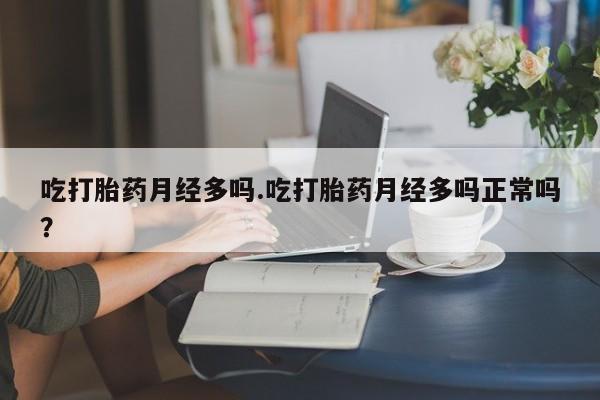 私人卖流产药联系方式吃打胎药月经多吗.吃打胎药月经多吗正常吗？