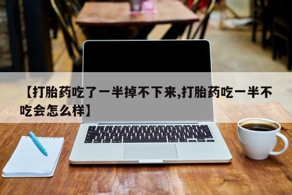 私人卖流产药联系方式【打胎药吃了一半掉不下来,打胎药吃一半不吃会怎么样】