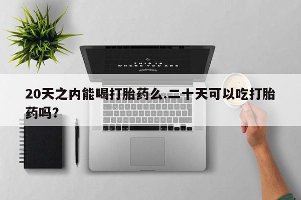 私人卖流产药联系方式20天之内能喝打胎药么.二十天可以吃打胎药吗？