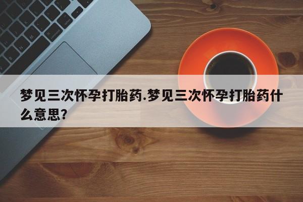 私人卖流产药联系方式梦见三次怀孕打胎药.梦见三次怀孕打胎药什么意思？