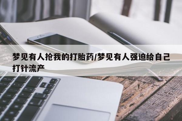 私人卖流产药联系方式梦见有人抢我的打胎药/梦见有人强迫给自己打针流产