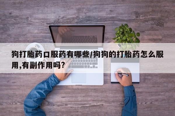 私人卖流产药联系方式狗打胎药口服药有哪些/狗狗的打胎药怎么服用,有副作用吗?