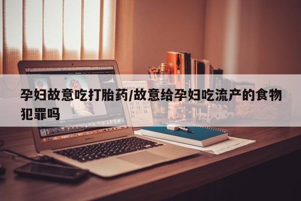 私人卖流产药联系方式孕妇故意吃打胎药/故意给孕妇吃流产的食物犯罪吗