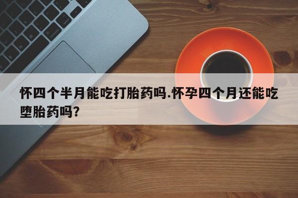 私人卖流产药联系方式怀四个半月能吃打胎药吗.怀孕四个月还能吃堕胎药吗？