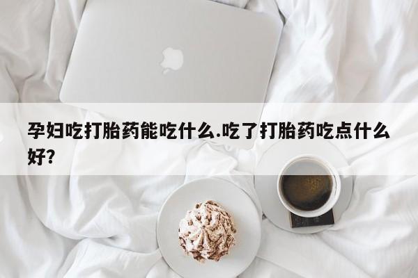 私人卖流产药联系方式孕妇吃打胎药能吃什么.吃了打胎药吃点什么好？